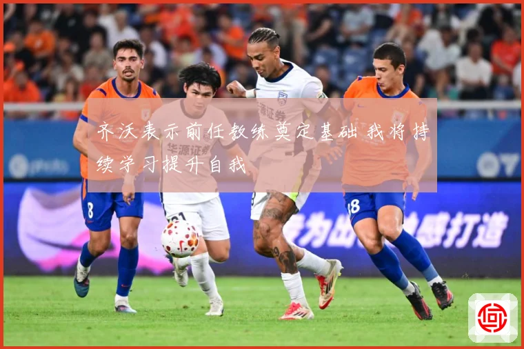 齐沃表示前任教练奠定基础 我将持续学习提升自我