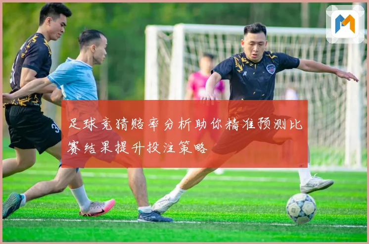 足球竞猜赔率分析助你精准预测比赛结果提升投注策略