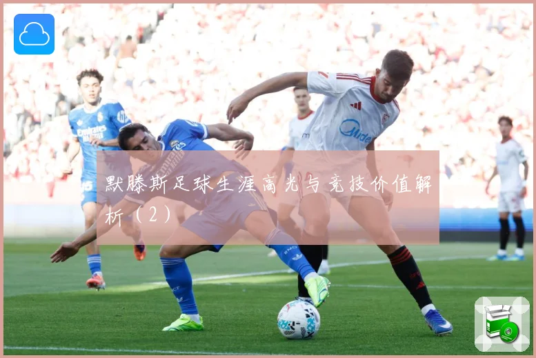默滕斯足球生涯高光与竞技价值解析（2）