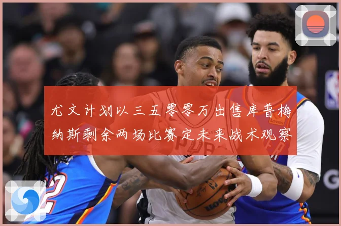 尤文计划以三五零零万出售库普梅纳斯剩余两场比赛定未来战术观察