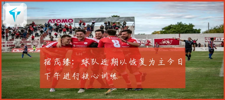 宿茂臻：球队近期以恢复为主今日下午进行核心训练