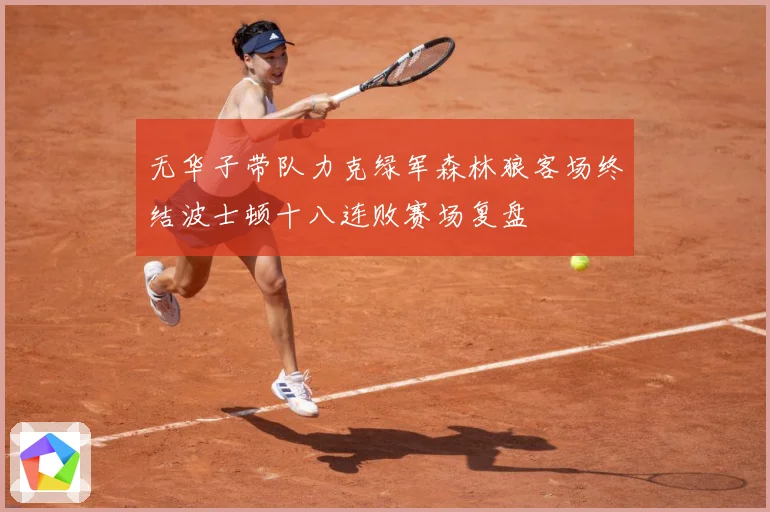 无华子带队力克绿军森林狼客场终结波士顿十八连败赛场复盘