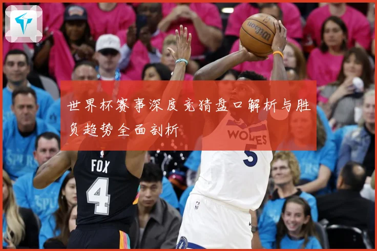世界杯赛事深度竞猜盘口解析与胜负趋势全面剖析