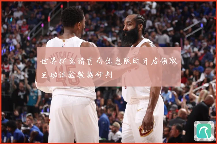 世界杯竞猜首存优惠限时开启领取互动体验数据研判