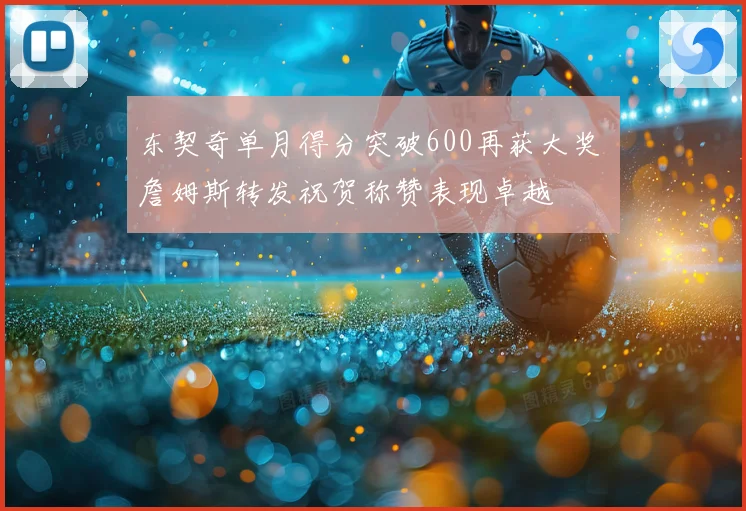 东契奇单月得分突破600再获大奖 詹姆斯转发祝贺称赞表现卓越