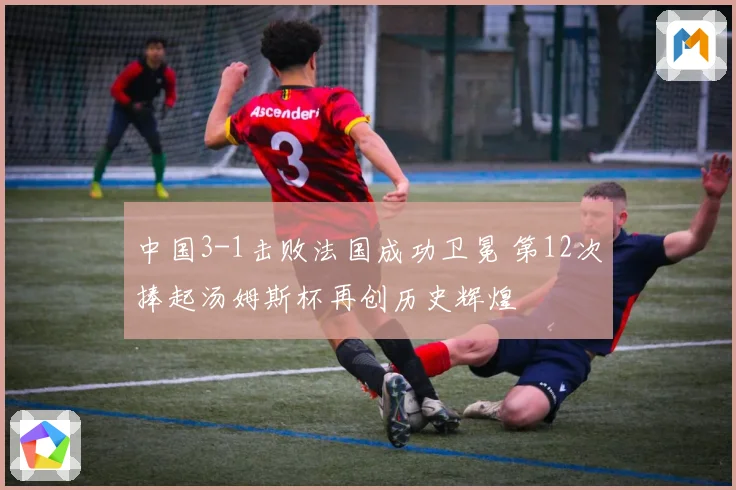 中国3-1击败法国成功卫冕 第12次捧起汤姆斯杯再创历史辉煌