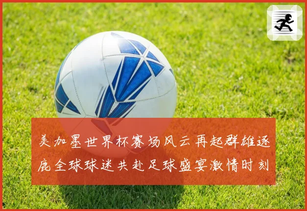 美加墨世界杯赛场风云再起群雄逐鹿全球球迷共赴足球盛宴激情时刻