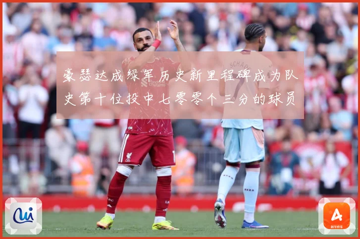 豪瑟达成绿军历史新里程碑成为队史第十位投中七零零个三分的球员赛场复盘