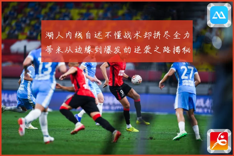 湖人内线自述不懂战术却拼尽全力蒂米从边缘到爆发的逆袭之路揭秘