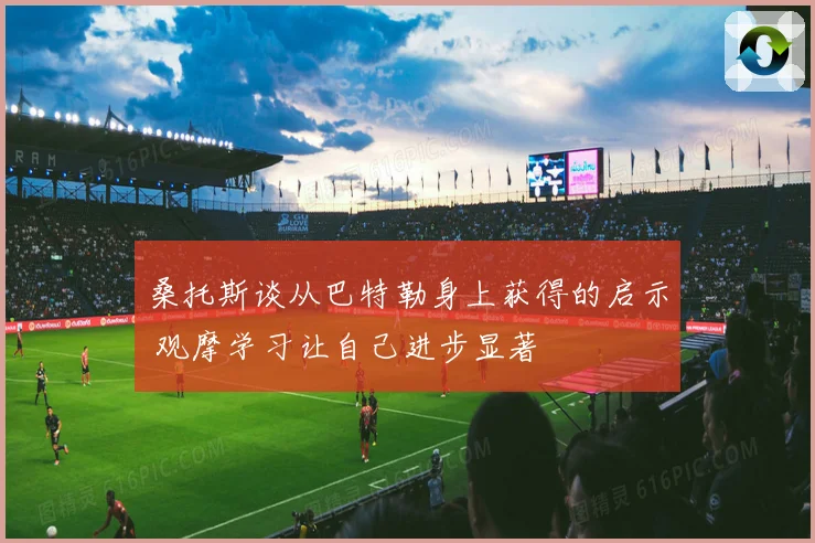 桑托斯谈从巴特勒身上获得的启示 观摩学习让自己进步显著