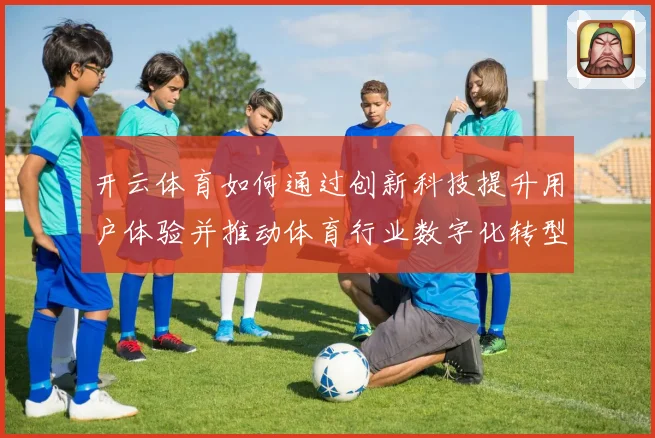开云体育如何通过创新科技提升用户体验并推动体育行业数字化转型
