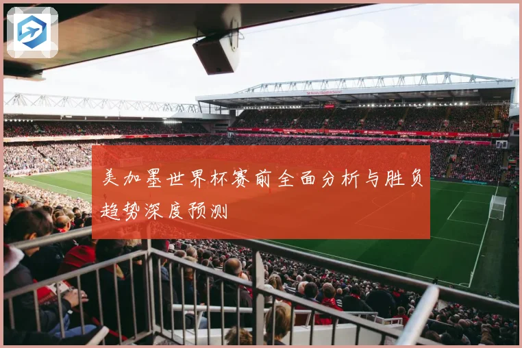 美加墨世界杯赛前全面分析与胜负趋势深度预测
