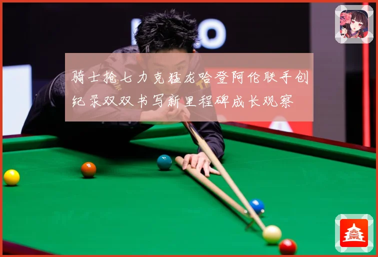 骑士抢七力克猛龙哈登阿伦联手创纪录双双书写新里程碑成长观察