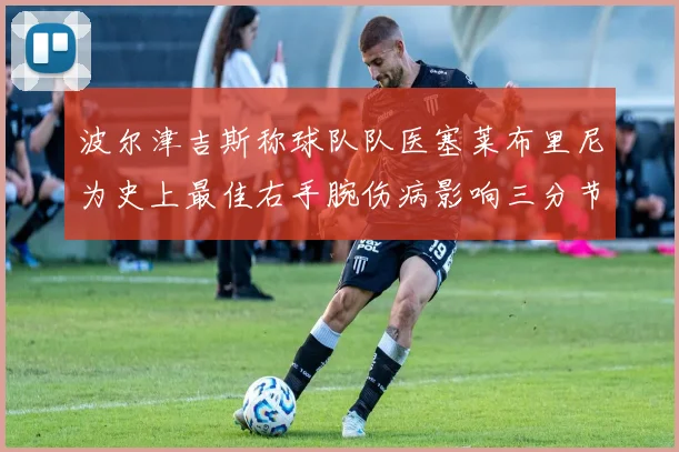 波尔津吉斯称球队队医塞莱布里尼为史上最佳右手腕伤病影响三分节奏