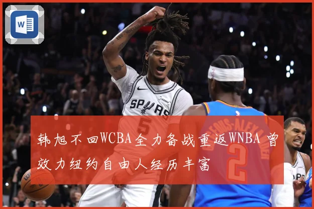 韩旭不回WCBA全力备战重返WNBA 曾效力纽约自由人经历丰富