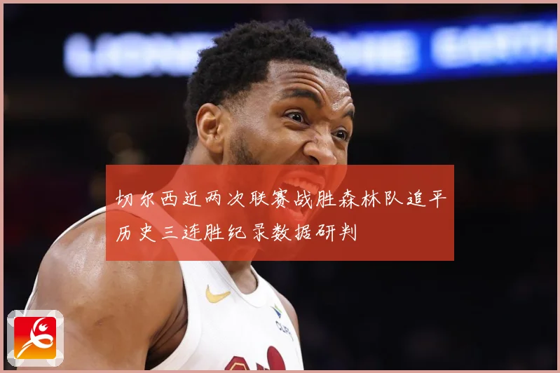 切尔西近两次联赛战胜森林队追平历史三连胜纪录数据研判