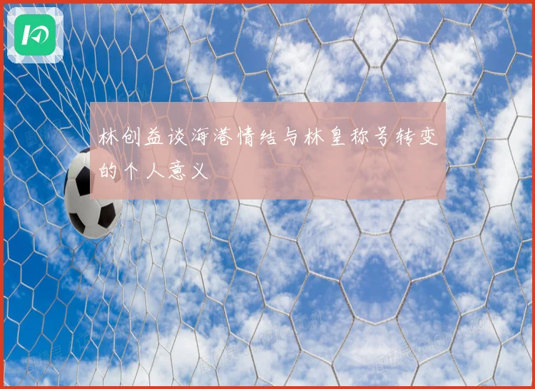 林创益谈海港情结与林皇称号转变的个人意义