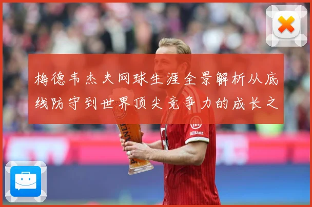 梅德韦杰夫网球生涯全景解析从底线防守到世界顶尖竞争力的成长之路