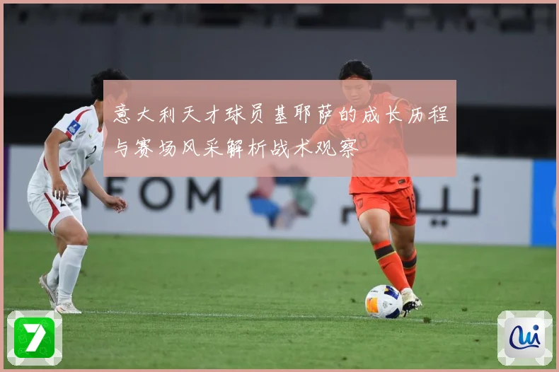 意大利天才球员基耶萨的成长历程与赛场风采解析战术观察