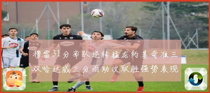 穆雷31分率队逆转猛龙约基奇准三双哈达威三分雨助攻取胜强势表现