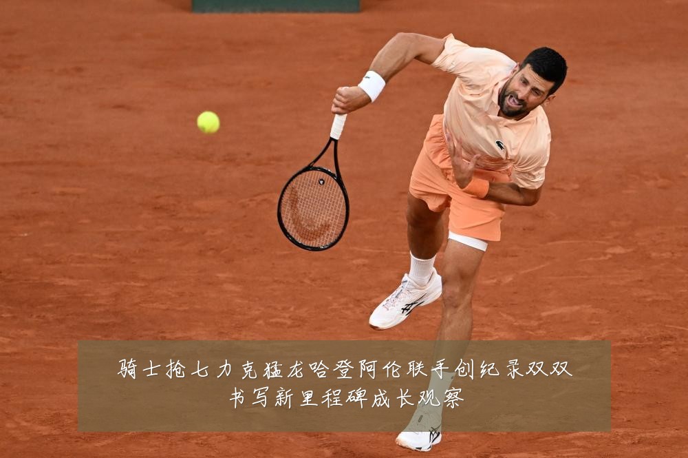 骑士抢七力克猛龙哈登阿伦联手创纪录双双书写新里程碑成长观察