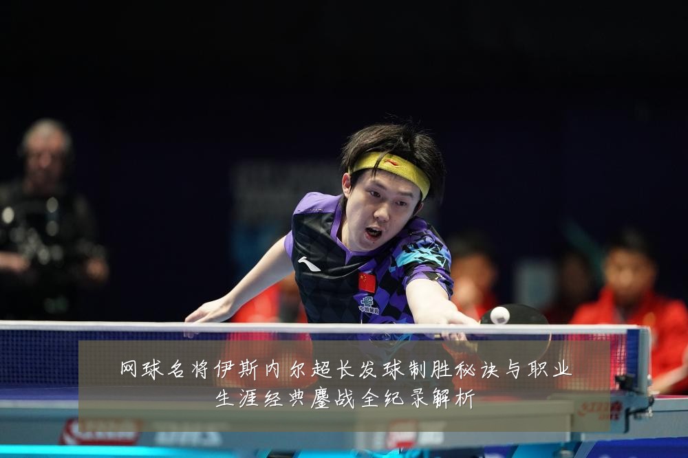 网球名将伊斯内尔超长发球制胜秘诀与职业生涯经典鏖战全纪录解析