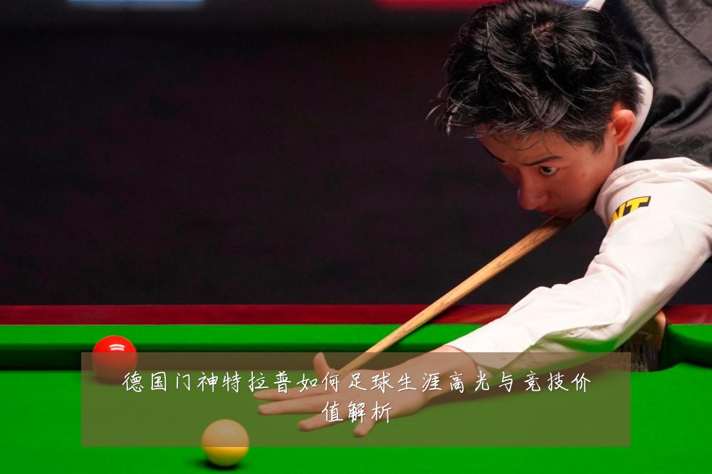 德国门神特拉普如何足球生涯高光与竞技价值解析