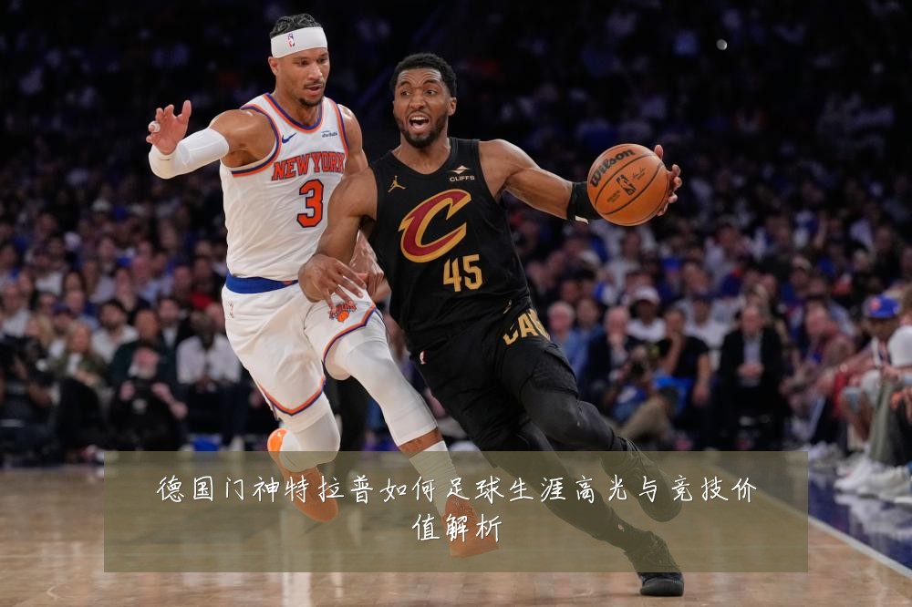 德国门神特拉普如何足球生涯高光与竞技价值解析