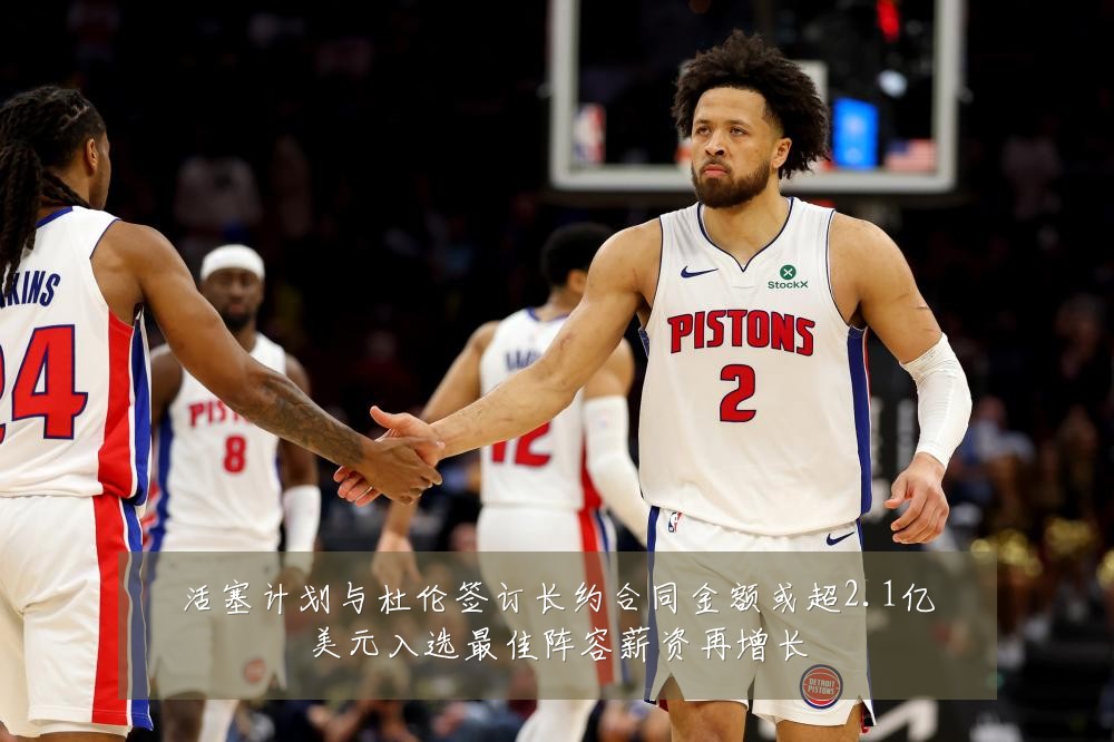 活塞计划与杜伦签订长约合同金额或超2.1亿美元入选最佳阵容薪资再增长