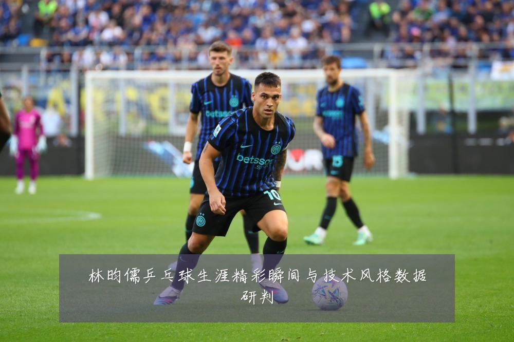 林昀儒乒乓球生涯精彩瞬间与技术风格数据研判